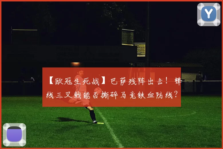【欧冠生死战】巴萨残阵出击！锋线三叉戟能否撕碎马竞铁血防线？