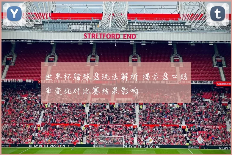 世界杯赌球盘玩法解析 揭示盘口赔率变化对比赛结果影响