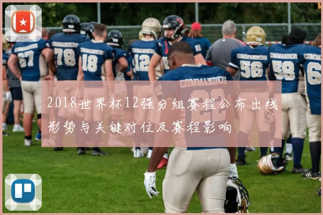 2018世界杯12强分组赛程公布出线形势与关键对位及赛程影响