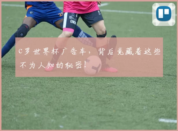c罗世界杯广告车，背后竟藏着这些不为人知的秘密！